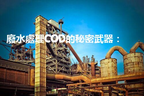 廢水處理COD的秘密武器：揭開高效處理的背后技術？
